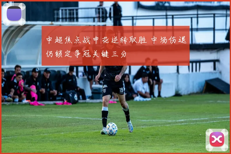 中超焦点战申花逆转取胜 中场伤退仍锁定争冠关键三分