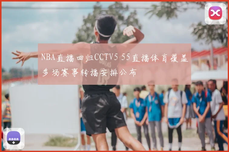 NBA直播回归CCTV5 55直播体育覆盖多场赛事转播安排公布