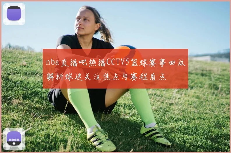 nba直播吧热播CCTV5篮球赛事回放解析球迷关注焦点与赛程看点