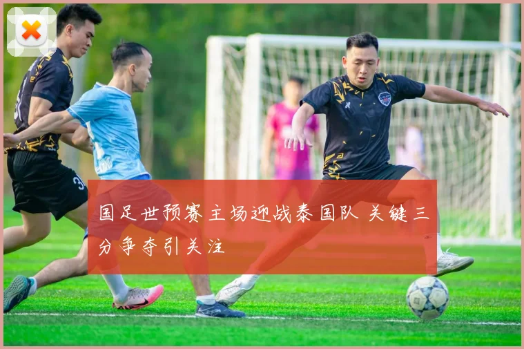 国足世预赛主场迎战泰国队 关键三分争夺引关注