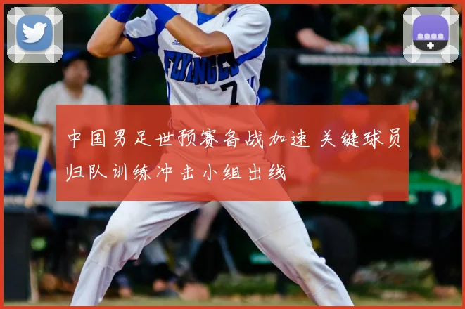 中国男足世预赛备战加速 关键球员归队训练冲击小组出线