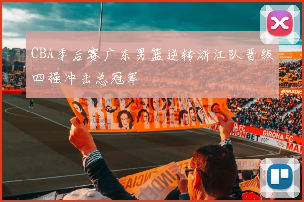 CBA季后赛广东男篮逆转浙江队晋级四强冲击总冠军