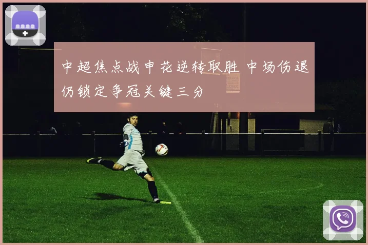 中超焦点战申花逆转取胜 中场伤退仍锁定争冠关键三分