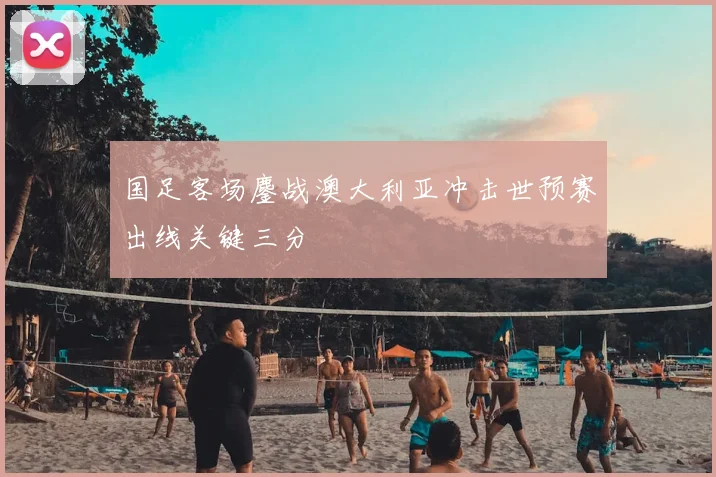 国足客场鏖战澳大利亚冲击世预赛出线关键三分