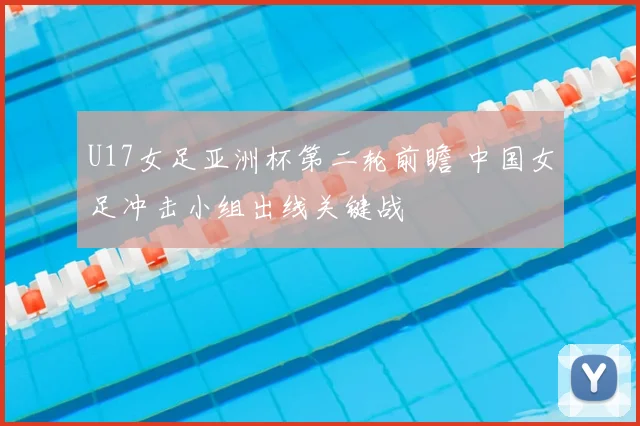 U17女足亚洲杯第二轮前瞻 中国女足冲击小组出线关键战