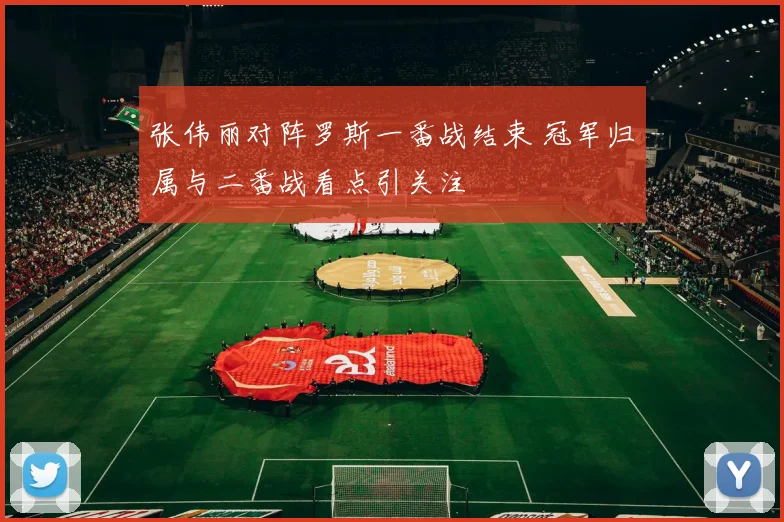 张伟丽对阵罗斯一番战结束 冠军归属与二番战看点引关注