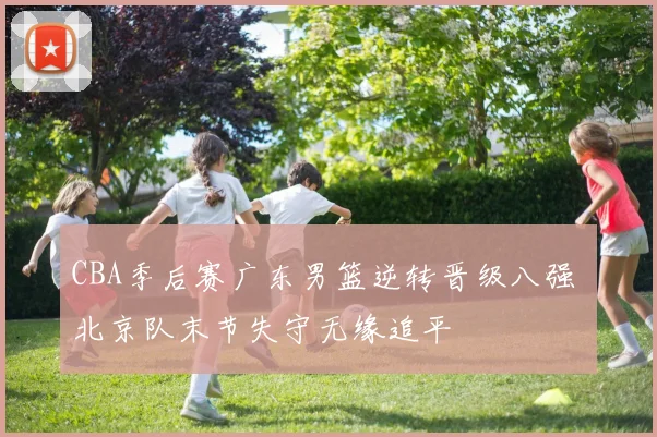 CBA季后赛广东男篮逆转晋级八强 北京队末节失守无缘追平