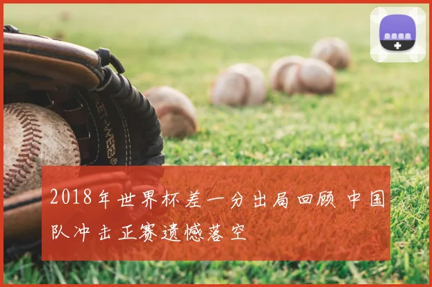 2018年世界杯差一分出局回顾 中国队冲击正赛遗憾落空
