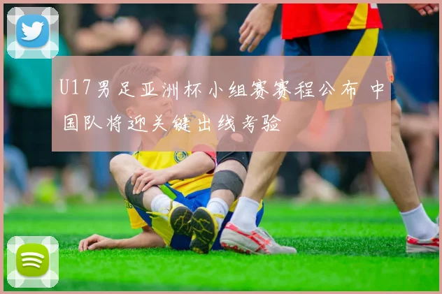 U17男足亚洲杯小组赛赛程公布 中国队将迎关键出线考验
