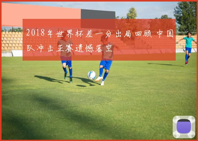 2018年世界杯差一分出局回顾 中国队冲击正赛遗憾落空