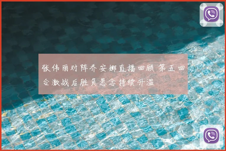 张伟丽对阵乔安娜直播回顾 第五回合激战后胜负悬念持续升温